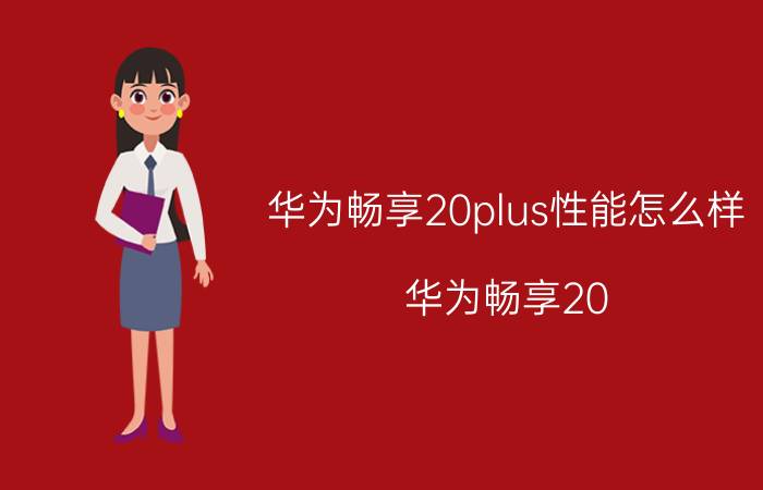 华为畅享20plus性能怎么样 华为畅享20 plus更新鸿蒙3.0？